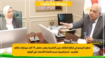خطوة تاريخية في قطاع الطاقة: وزير الكهرباء يعلن خفض 19 ألف ميجاوات طاقة تقليدية.. استراتيجية جديدة لإنهاء الاعتماد على الوقود
